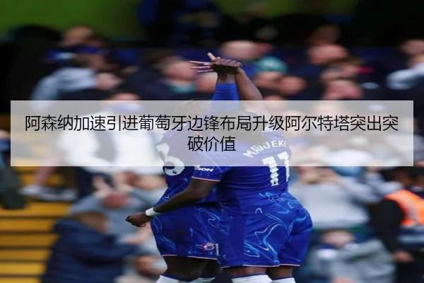 阿森纳加速引进葡萄牙边锋布局升级阿尔特塔突出突破价值