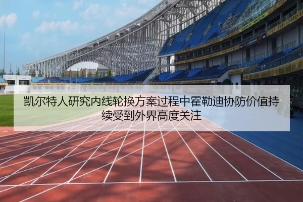 凯尔特人研究内线轮换方案过程中霍勒迪协防价值持续受到外界高度关注