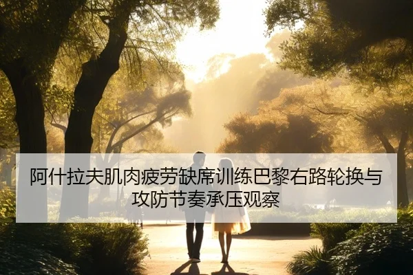 阿什拉夫肌肉疲劳缺席训练巴黎右路轮换与攻防节奏承压观察